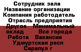 Сотрудник зала › Название организации ­ Компания-работодатель › Отрасль предприятия ­ Другое › Минимальный оклад ­ 1 - Все города Работа » Вакансии   . Удмуртская респ.,Сарапул г.